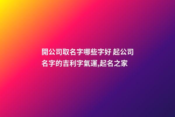 開公司取名字哪些字好 起公司名字的吉利字氣運,起名之家-第1張-公司起名-玄機派